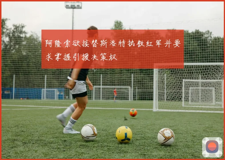 阿隆索欲接替斯洛特执教红军并要求掌握引援决策权