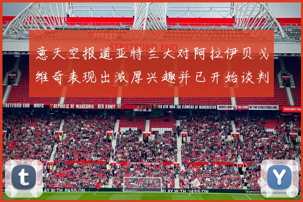 意天空报道亚特兰大对阿拉伊贝戈维奇表现出浓厚兴趣并已开始谈判