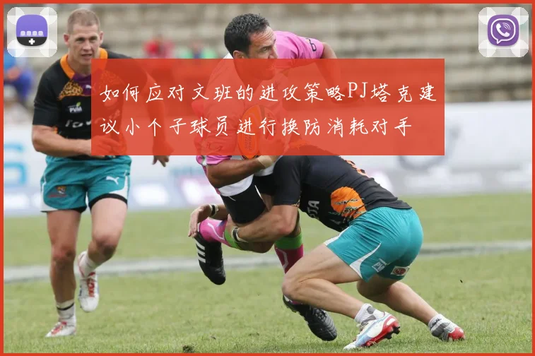 如何应对文班的进攻策略PJ塔克建议小个子球员进行换防消耗对手