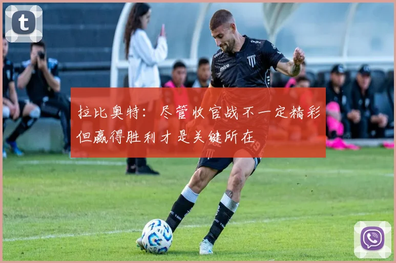 拉比奥特：尽管收官战不一定精彩但赢得胜利才是关键所在