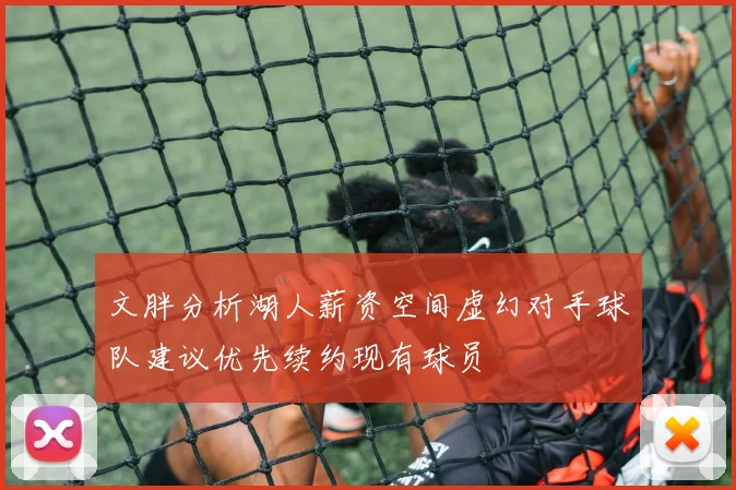 文胖分析湖人薪资空间虚幻对手球队建议优先续约现有球员