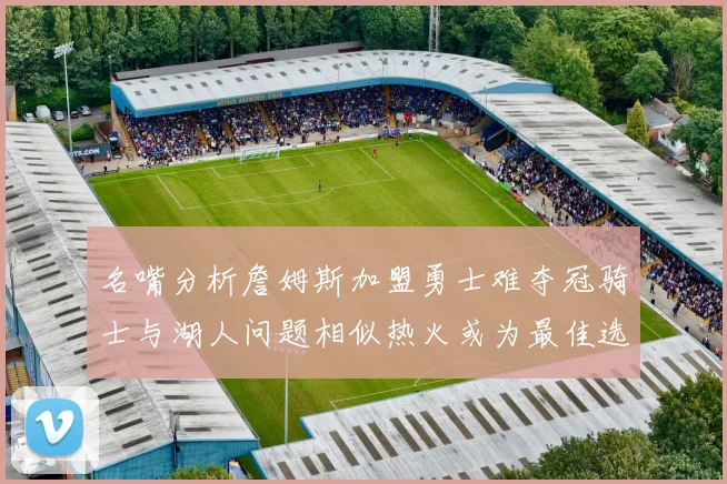 名嘴分析詹姆斯加盟勇士难夺冠骑士与湖人问题相似热火或为最佳选择