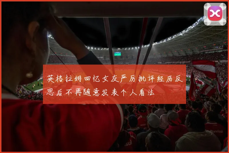 英格拉姆回忆女友严厉批评经历反思后不再随意发表个人看法