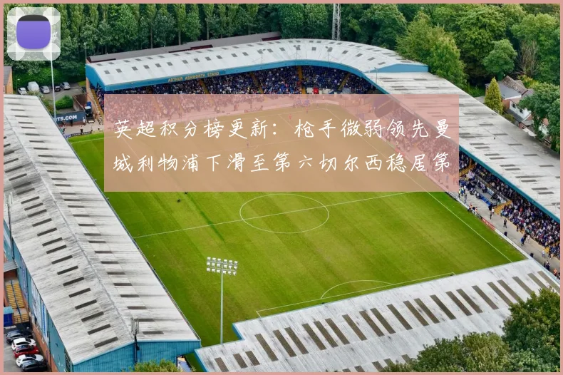英超积分榜更新：枪手微弱领先曼城利物浦下滑至第六切尔西稳居第十