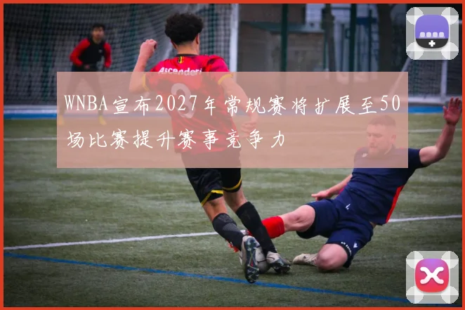 WNBA宣布2027年常规赛将扩展至50场比赛提升赛事竞争力