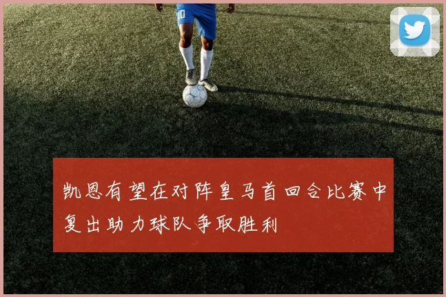 凯恩有望在对阵皇马首回合比赛中复出助力球队争取胜利