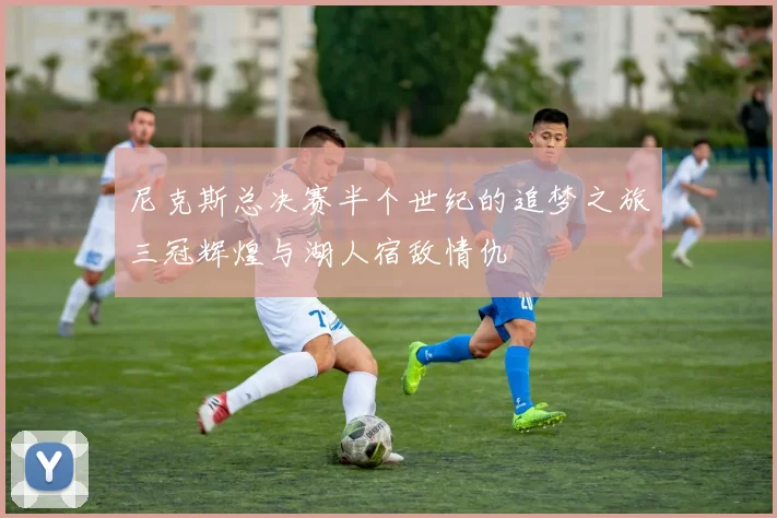 尼克斯总决赛半个世纪的追梦之旅三冠辉煌与湖人宿敌情仇