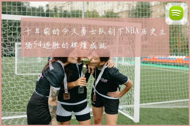十年前的今天勇士队创下NBA历史主场54连胜的辉煌成就