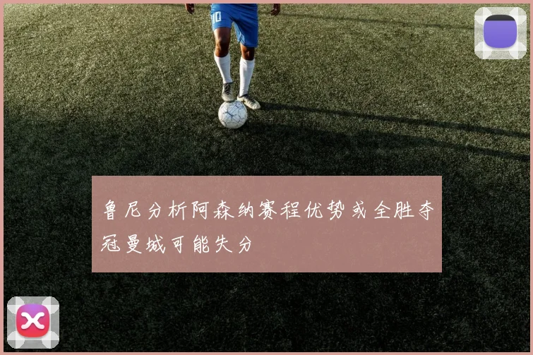 鲁尼分析阿森纳赛程优势或全胜夺冠曼城可能失分