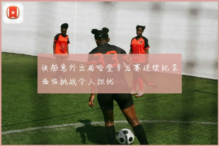 快船意外出局哈登季后赛连续纪录面临挑战令人担忧