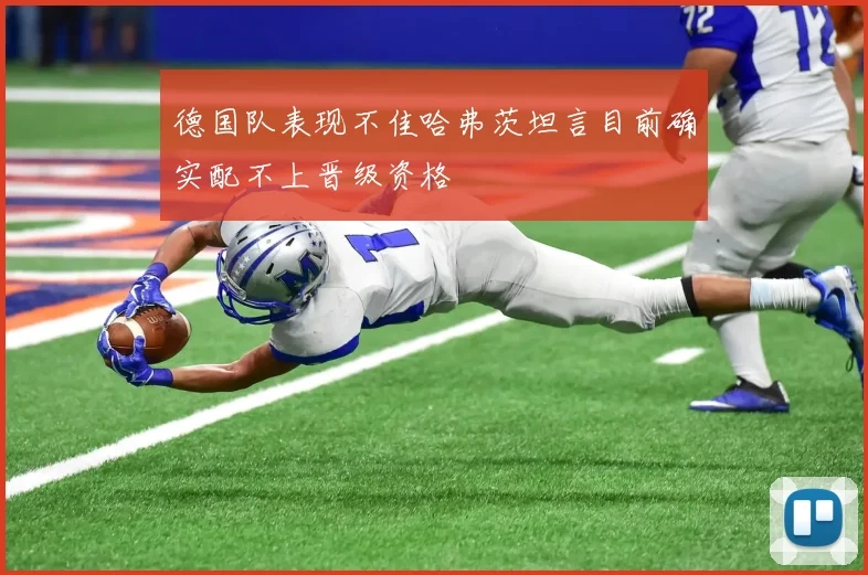 德国队表现不佳哈弗茨坦言目前确实配不上晋级资格