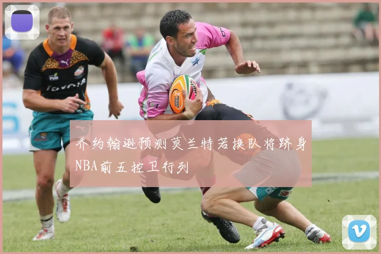 乔约翰逊预测莫兰特若换队将跻身NBA前五控卫行列