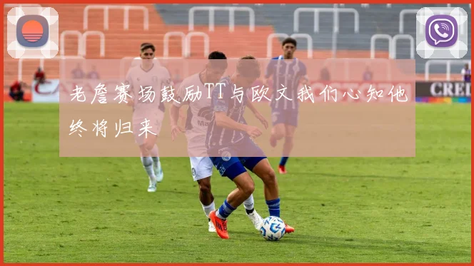 老詹赛场鼓励TT与欧文我们心知他终将归来