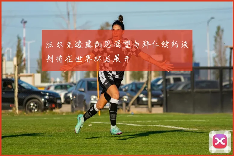 法尔克透露凯恩渴望与拜仁续约谈判将在世界杯后展开