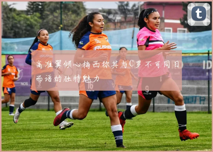 高准翼倾心梅西称其与C罗不可同日而语的独特魅力