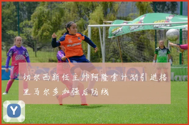 切尔西新任主帅阿隆索计划引进格里马尔多加强后防线