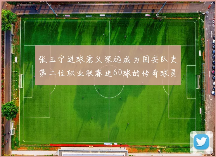 张玉宁进球意义深远成为国安队史第二位职业联赛进60球的传奇球员