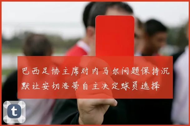 巴西足协主席对内马尔问题保持沉默让安切洛蒂自主决定球员选择