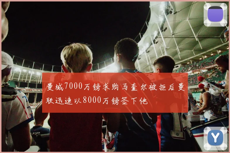 曼城7000万镑求购马奎尔被拒后曼联迅速以8000万镑签下他