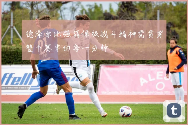 德泽尔比强调保级战斗精神需贯穿整个赛季的每一分钟