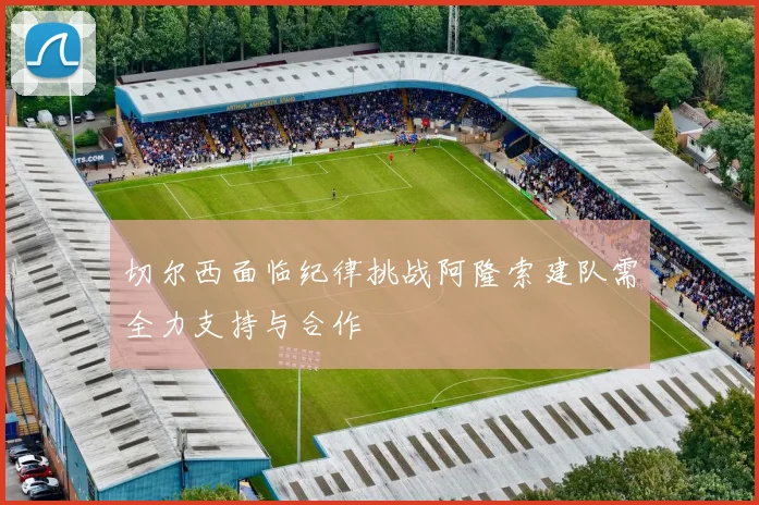 切尔西面临纪律挑战阿隆索建队需全力支持与合作