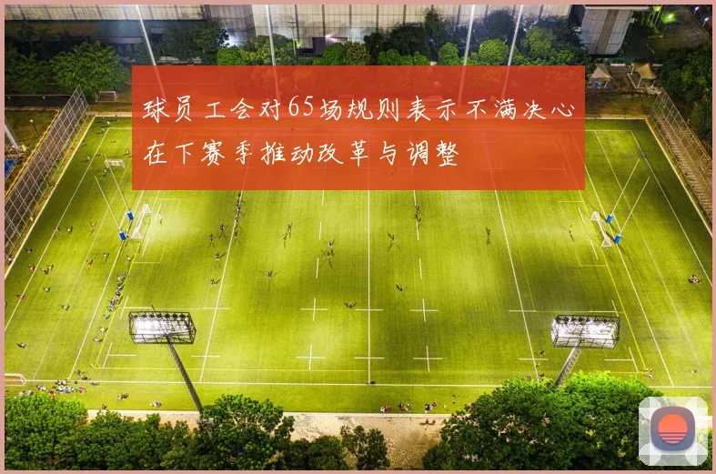 球员工会对65场规则表示不满决心在下赛季推动改革与调整