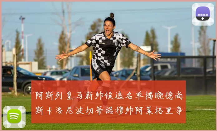 阿斯列皇马新帅候选名单揭晓德尚斯卡洛尼波切蒂诺穆帅阿莱格里争夺教鞭