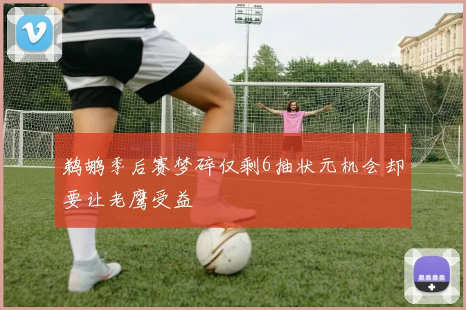 鹈鹕季后赛梦碎仅剩6抽状元机会却要让老鹰受益